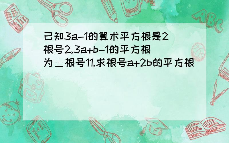 已知3a-1的算术平方根是2根号2,3a+b-1的平方根为±根号11,求根号a+2b的平方根