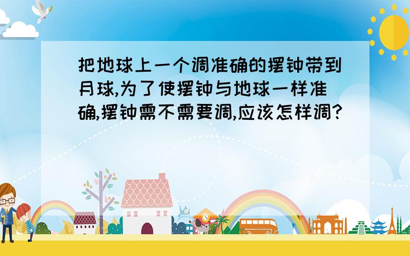 把地球上一个调准确的摆钟带到月球,为了使摆钟与地球一样准确,摆钟需不需要调,应该怎样调?