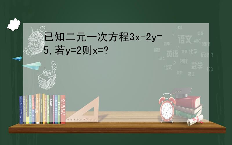 已知二元一次方程3x-2y=5,若y=2则x=?