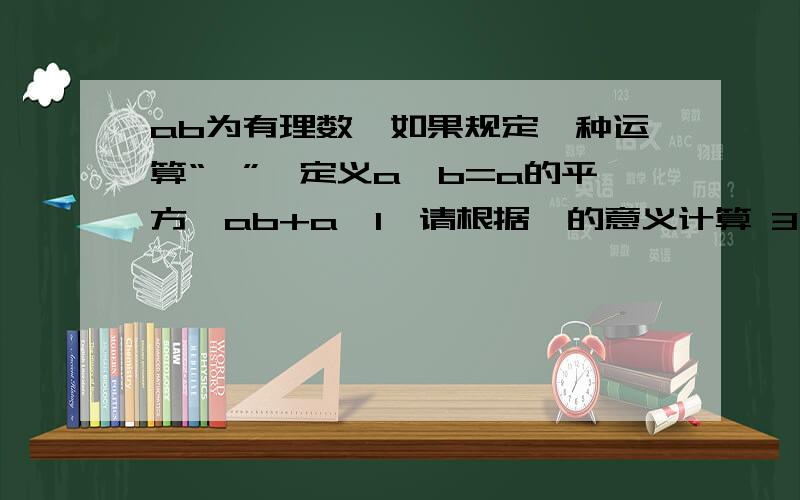 ab为有理数,如果规定一种运算“♁”,定义a♁b=a的平方一ab+a一1,请根据♁的意义计算 3