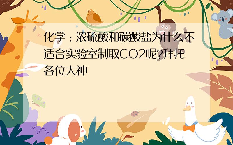 化学：浓硫酸和碳酸盐为什么不适合实验室制取CO2呢?拜托各位大神