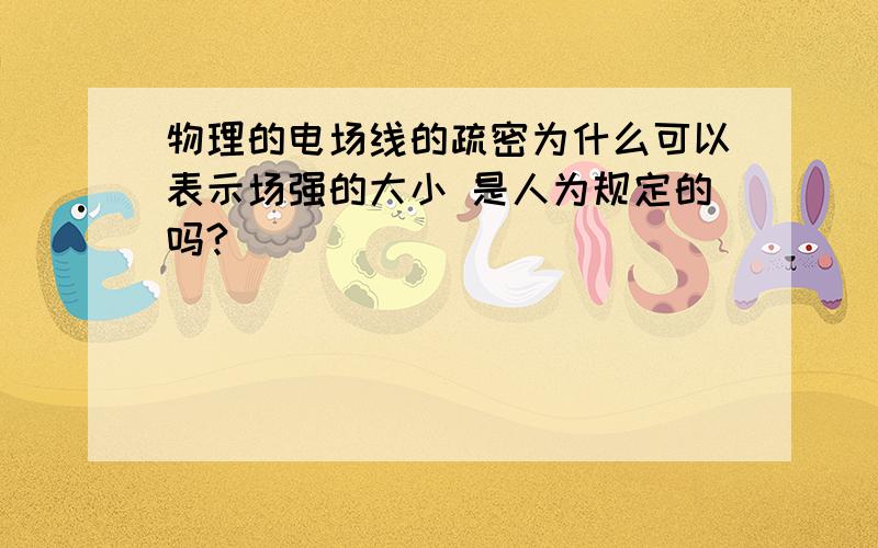 物理的电场线的疏密为什么可以表示场强的大小 是人为规定的吗?