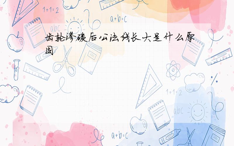 齿轮渗碳后公法线长大是什么原因