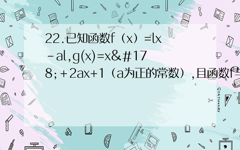 22.已知函数f（x）=lx-al,g(x)=x²＋2ax+1（a为正的常数）,且函数f与g的图像在y轴上截距