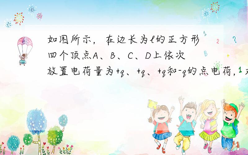 如图所示，在边长为l的正方形四个顶点A、B、C、D上依次放置电荷量为+q、+q、+q和-q的点电荷，求正方形中心O点的电