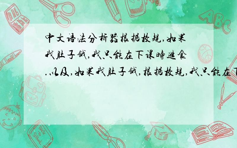 中文语法分析器根据校规,如果我肚子饿,我只能在下课时进食.以及,如果我肚子饿,根据校规,我只能在下课时进食.请教这两个句