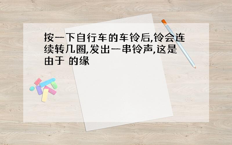 按一下自行车的车铃后,铃会连续转几圈,发出一串铃声,这是由于 的缘