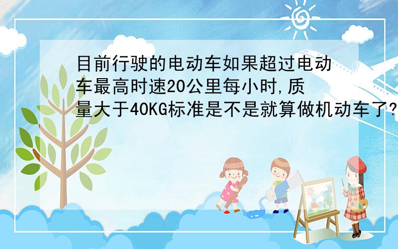 目前行驶的电动车如果超过电动车最高时速20公里每小时,质量大于40KG标准是不是就算做机动车了?