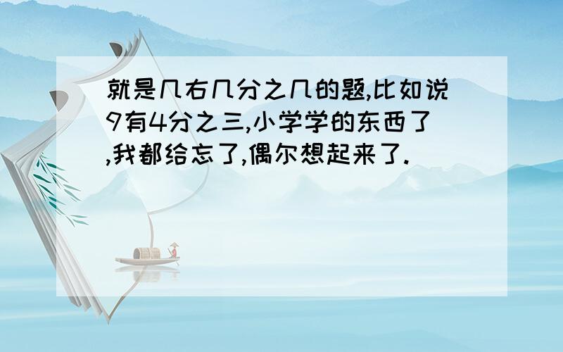 就是几右几分之几的题,比如说9有4分之三,小学学的东西了,我都给忘了,偶尔想起来了.