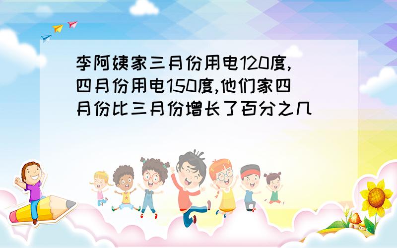 李阿姨家三月份用电120度,四月份用电150度,他们家四月份比三月份增长了百分之几