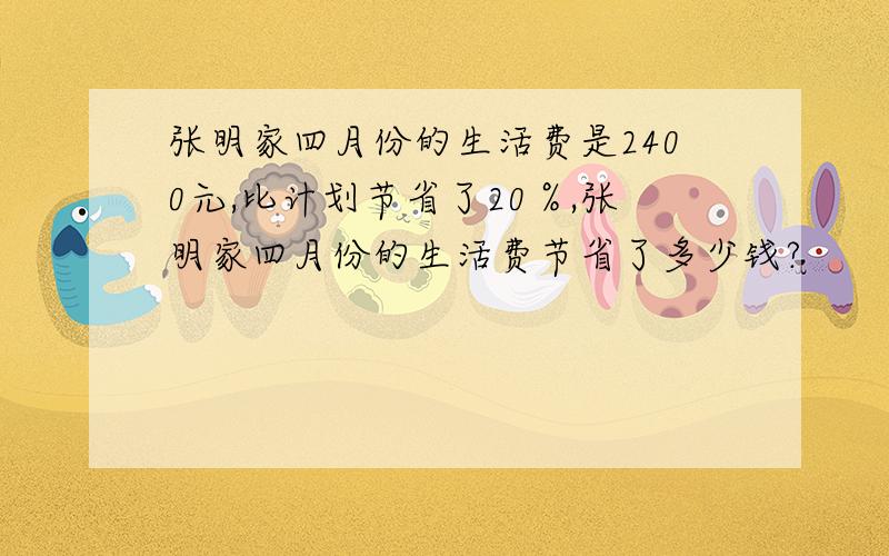 张明家四月份的生活费是2400元,比计划节省了20％,张明家四月份的生活费节省了多少钱?