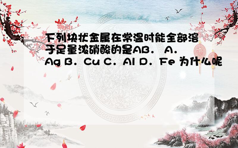 下列块状金属在常温时能全部溶于足量浓硝酸的是AB． A．Ag B．Cu C．Al D．Fe 为什么呢