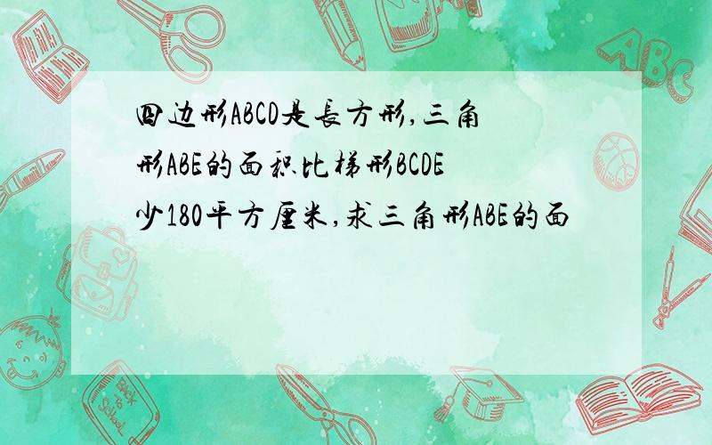 四边形ABCD是长方形,三角形ABE的面积比梯形BCDE少180平方厘米,求三角形ABE的面