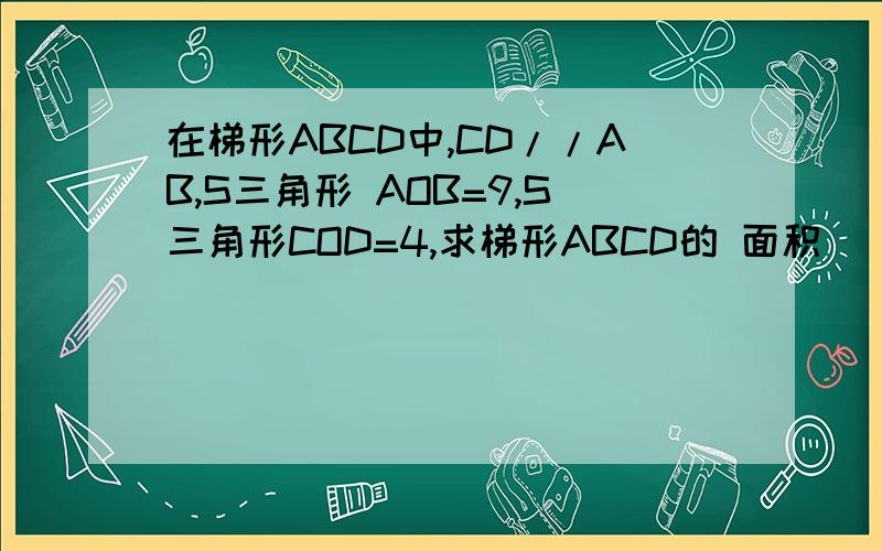 在梯形ABCD中,CD//AB,S三角形 AOB=9,S三角形COD=4,求梯形ABCD的 面积