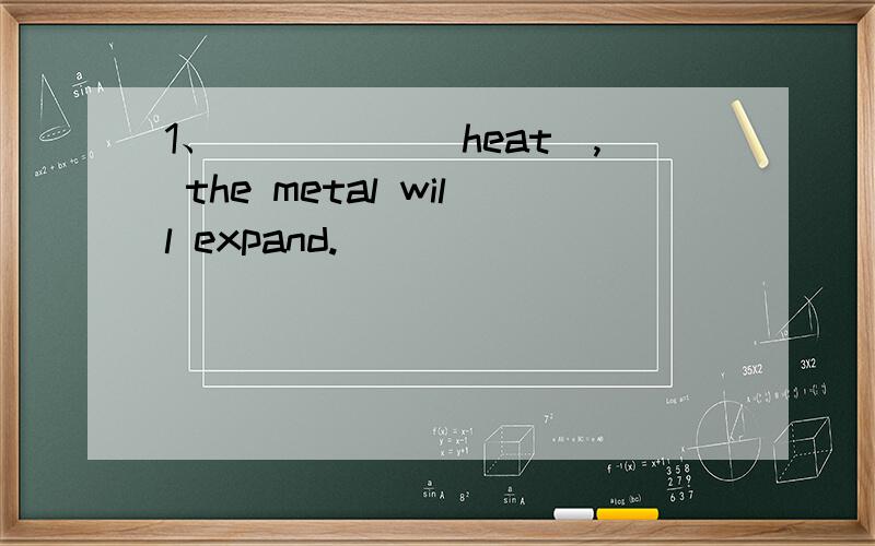 1、_____(heat), the metal will expand.