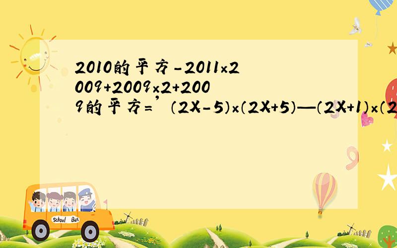 2010的平方－2011×2009＋2009×2＋2009的平方＝' （2X－5）×（2X+5）—（2X+1）×（2X－