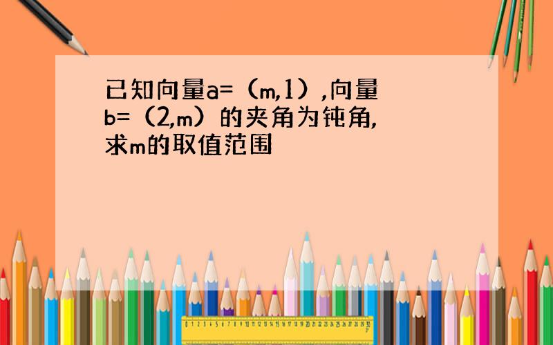 已知向量a=（m,1）,向量b=（2,m）的夹角为钝角,求m的取值范围