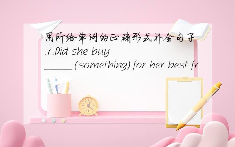 用所给单词的正确形式补全句子.1.Did she buy_____(something） for her best fr