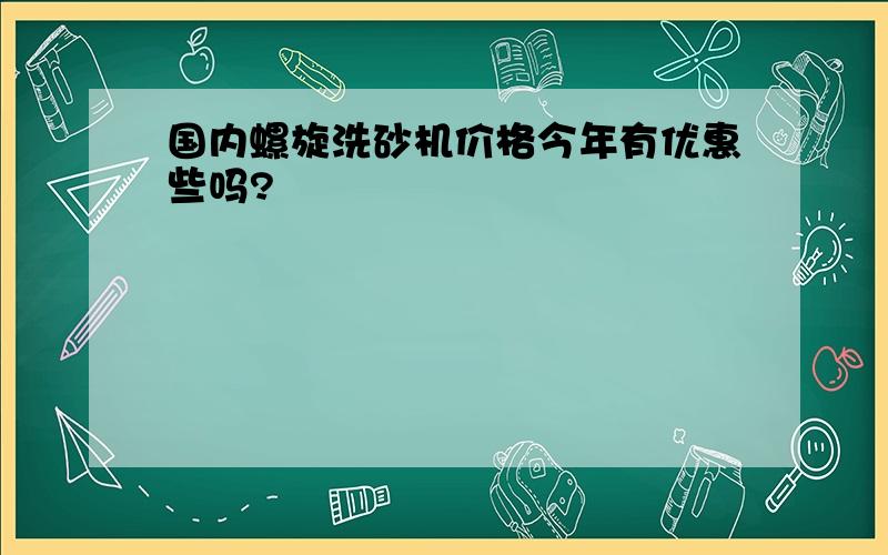 国内螺旋洗砂机价格今年有优惠些吗?