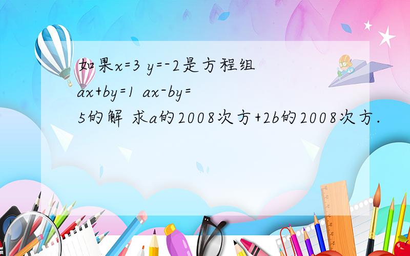 如果x=3 y=-2是方程组ax+by=1 ax-by=5的解 求a的2008次方+2b的2008次方.