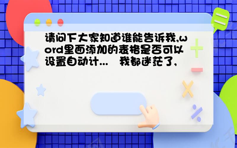 请问下大家知道谁能告诉我,word里面添加的表格是否可以设置自动计...　我都迷茫了,