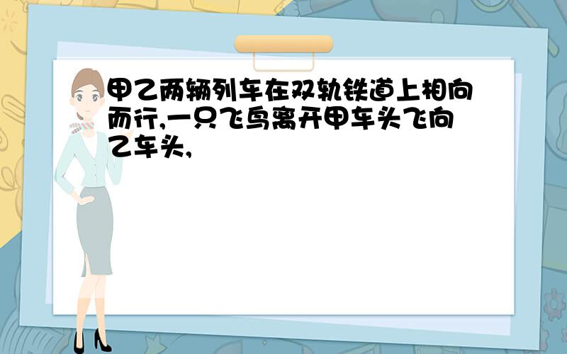 甲乙两辆列车在双轨铁道上相向而行,一只飞鸟离开甲车头飞向乙车头,