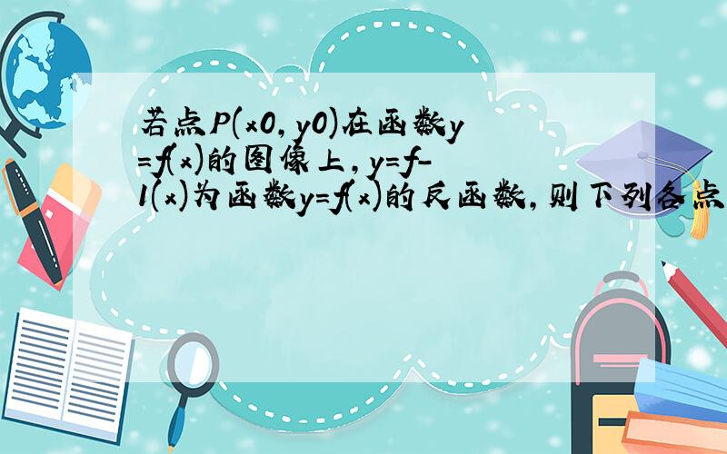 若点P(x0,y0)在函数y=f(x)的图像上,y=f-1(x)为函数y=f(x)的反函数,则下列各点中可能在函数y=f