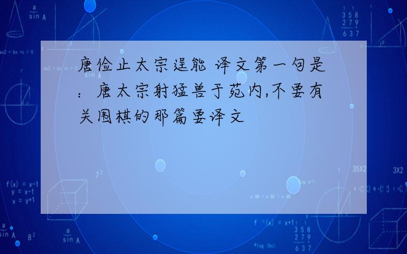 唐俭止太宗逞能 译文第一句是：唐太宗射猛兽于苑内,不要有关围棋的那篇要译文