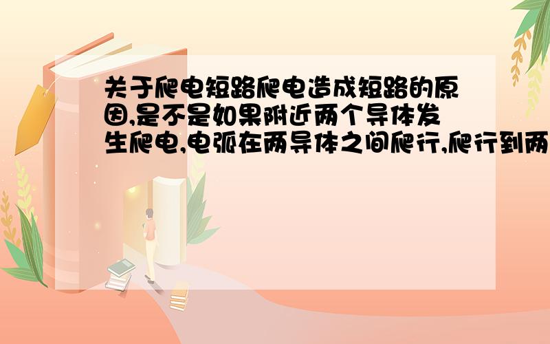 关于爬电短路爬电造成短路的原因,是不是如果附近两个导体发生爬电,电弧在两导体之间爬行,爬行到两电弧碰在一起就造成了短路.