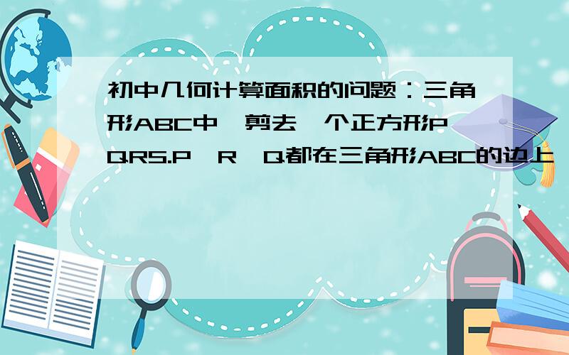 初中几何计算面积的问题：三角形ABC中,剪去一个正方形PQRS.P、R、Q都在三角形ABC的边上,且Q为中点.