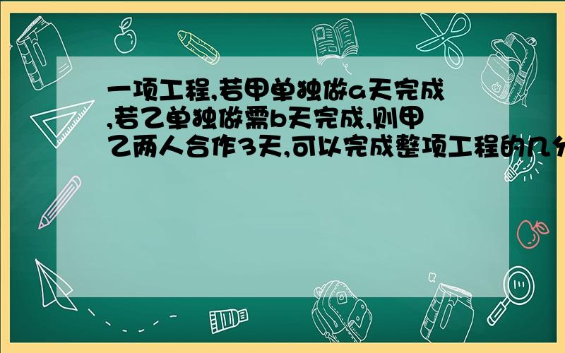 一项工程,若甲单独做a天完成,若乙单独做需b天完成,则甲乙两人合作3天,可以完成整项工程的几分之几?