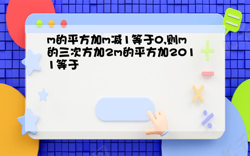 m的平方加m减1等于0,则m的三次方加2m的平方加2011等于