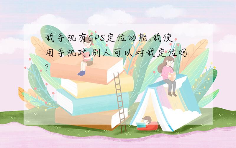 我手机有GPS定位功能,我使用手机时,别人可以对我定位吗?