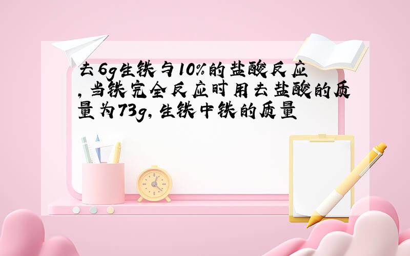 去6g生铁与10%的盐酸反应,当铁完全反应时用去盐酸的质量为73g,生铁中铁的质量