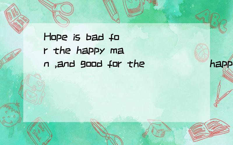 Hope is bad for the happy man ,and good for the ____ (happy)