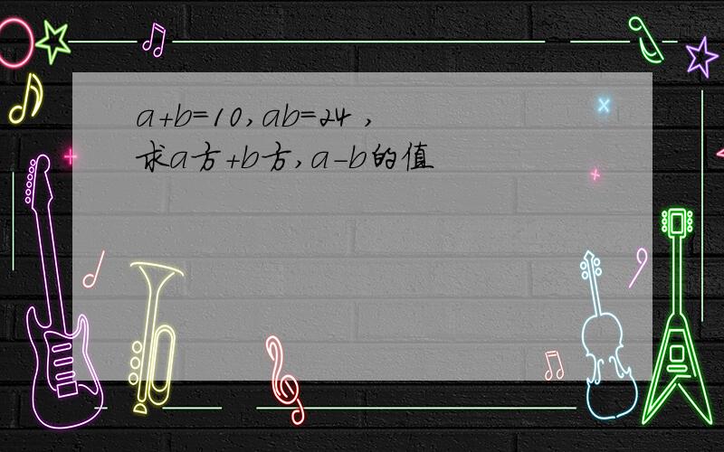 a+b=10,ab=24 ,求a方+b方,a-b的值