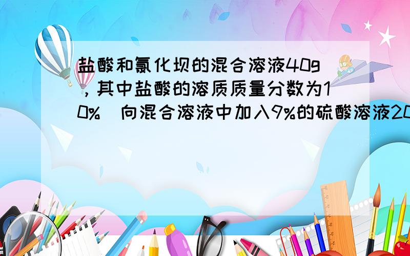 盐酸和氯化坝的混合溶液40g，其中盐酸的溶质质量分数为10%．向混合溶液中加入9%的硫酸溶液20g恰好完全反应．计算：