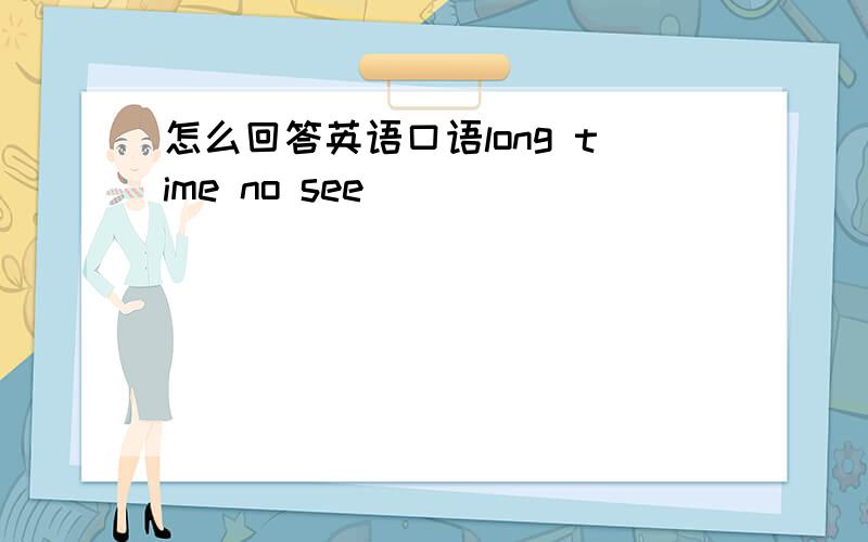 怎么回答英语口语long time no see