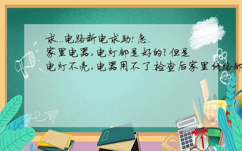 求...电路断电求助!急. 家里电器,电灯都是好的?但是电灯不亮,电器用不了.检查后家里线路都有电!请问这是什么情况?应