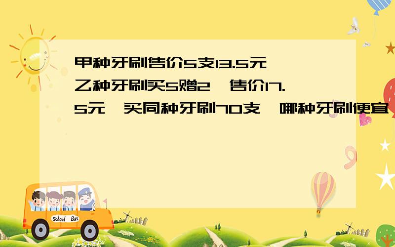 甲种牙刷售价5支13.5元,乙种牙刷买5赠2,售价17.5元,买同种牙刷70支,哪种牙刷便宜,共多少钱?