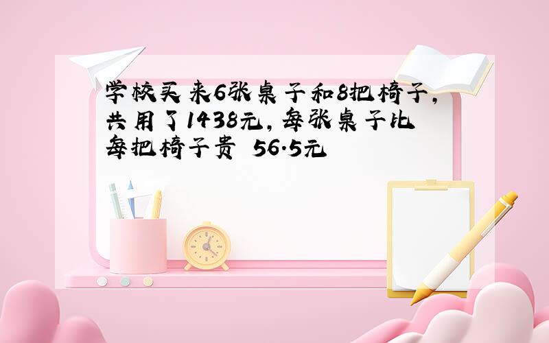 学校买来6张桌子和8把椅子,共用了1438元,每张桌子比每把椅子贵 56.5元