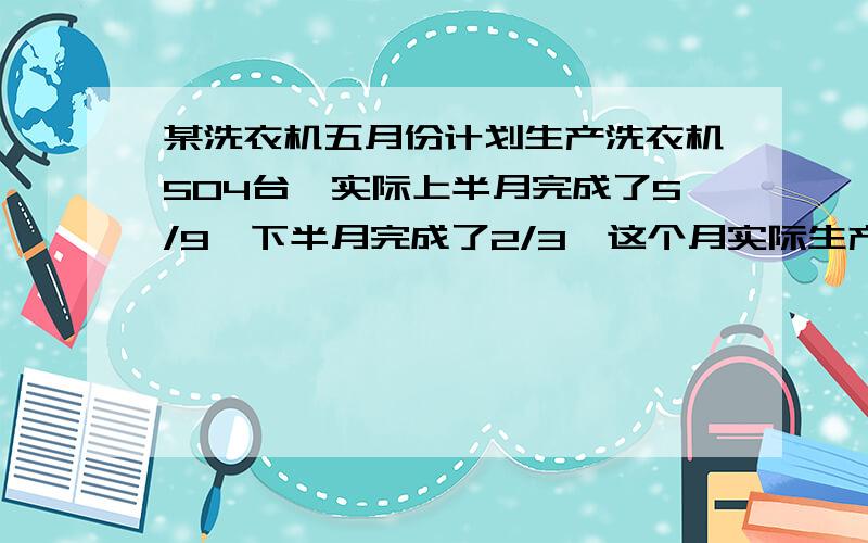 某洗衣机五月份计划生产洗衣机504台,实际上半月完成了5/9,下半月完成了2/3,这个月实际生产洗衣机多少台?（讲思路）