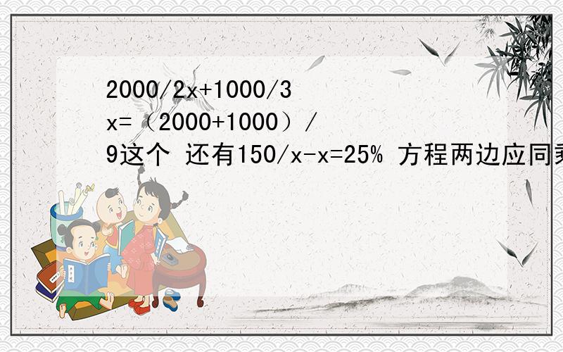 2000/2x+1000/3x=（2000+1000）/9这个 还有150/x-x=25% 方程两边应同乘以多少