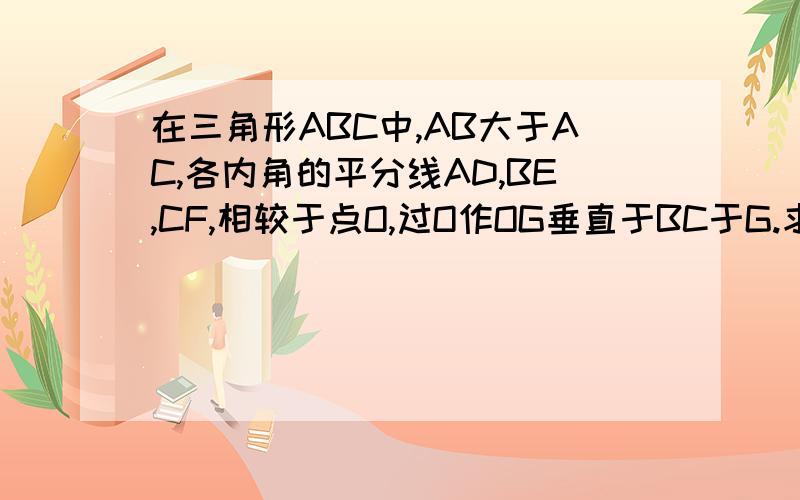 在三角形ABC中,AB大于AC,各内角的平分线AD,BE,CF,相较于点O,过O作OG垂直于BC于G.求证:角BOD=角