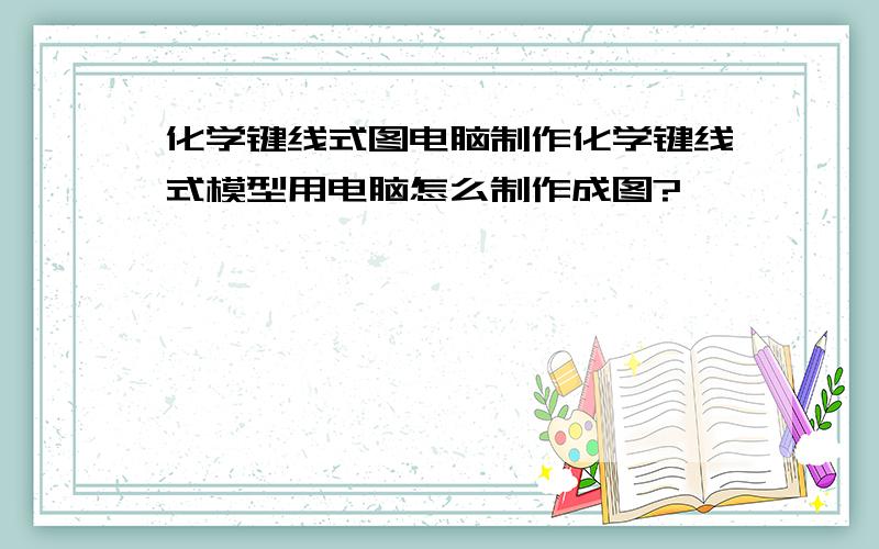 化学键线式图电脑制作化学键线式模型用电脑怎么制作成图?