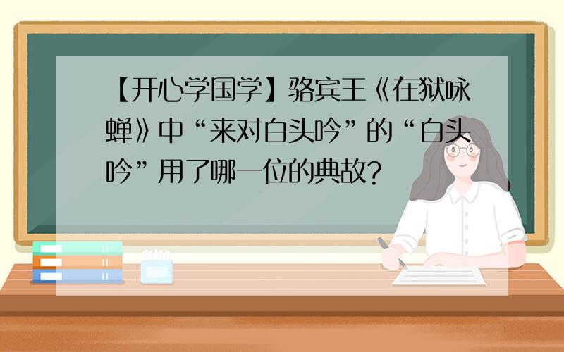 【开心学国学】骆宾王《在狱咏蝉》中“来对白头吟”的“白头吟”用了哪一位的典故?