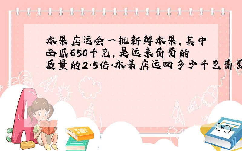 水果店运会一批新鲜水果,其中西瓜650千克,是运来葡萄的质量的2.5倍.水果店运回多少千克葡萄?