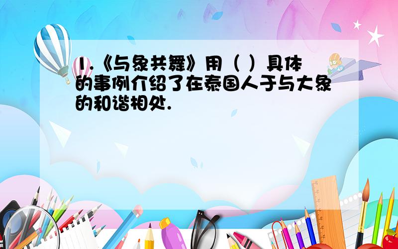 1.《与象共舞》用（ ）具体的事例介绍了在泰国人于与大象的和谐相处.