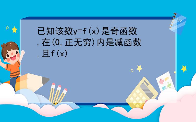 已知该数y=f(x)是奇函数,在(0,正无穷)内是减函数,且f(x)