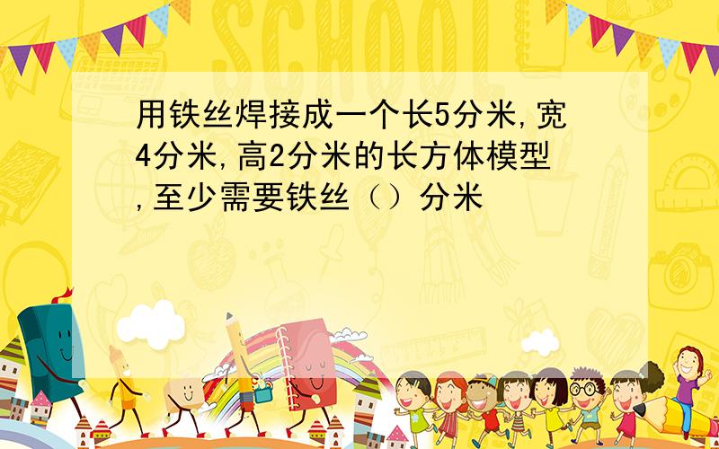 用铁丝焊接成一个长5分米,宽4分米,高2分米的长方体模型,至少需要铁丝（）分米